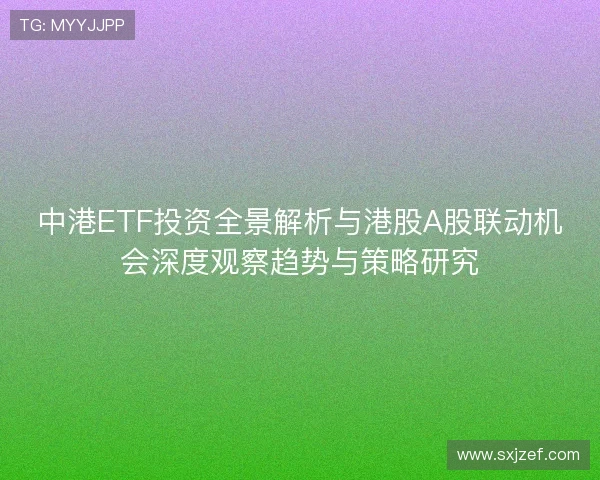 中港ETF投资全景解析与港股A股联动机会深度观察趋势与策略研究 中港ETF投资全景解析与港股A股联动机会深度观察趋势与策略研究