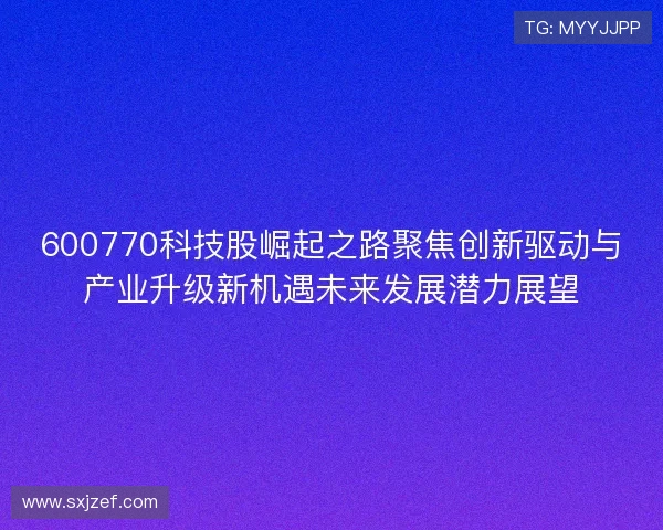 600770科技股崛起之路聚焦创新驱动与产业升级新机遇未来发展潜力展望 600770科技股崛起之路聚焦创新驱动与产业升级新机遇未来发展潜力展望